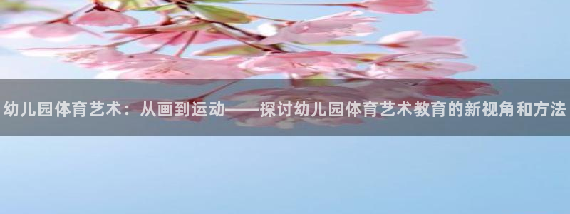 球王会体育：幼儿园体育艺术：从画到运动——探讨幼儿园体育艺术教育的新视角和方法