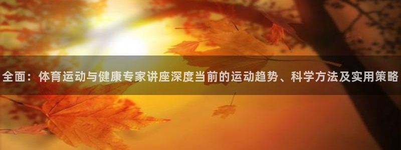 球王会体育：全面：体育运动与健康专家讲座深度当前的运动趋势、科学方法及实用策略
