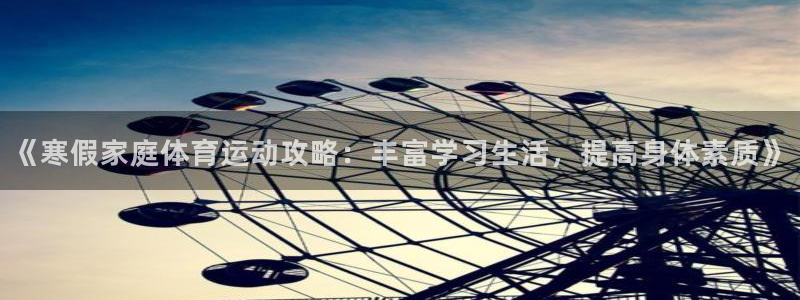 球王会体育：《寒假家庭体育运动攻略：丰富学习生活，提高身体素质》
