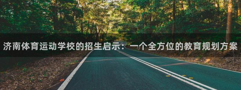 球王会体育：济南体育运动学校的招生启示：一个全方位的教育规划方案