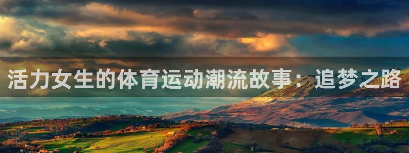 球王会体育：活力女生的体育运动潮流故事：追梦之路